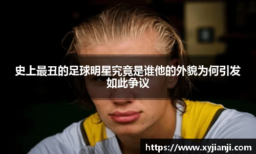 史上最丑的足球明星究竟是谁他的外貌为何引发如此争议